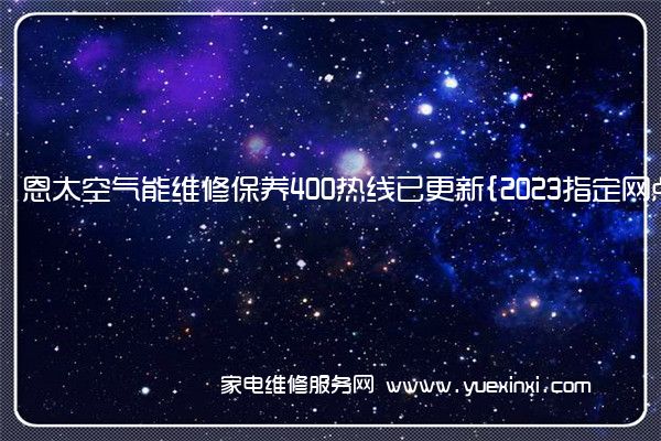 恩太空气能全国服务热线号码2022已更新(2022/更新)