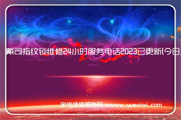 戴司指纹锁全国服务热线号码2022已更新(2022/更新)