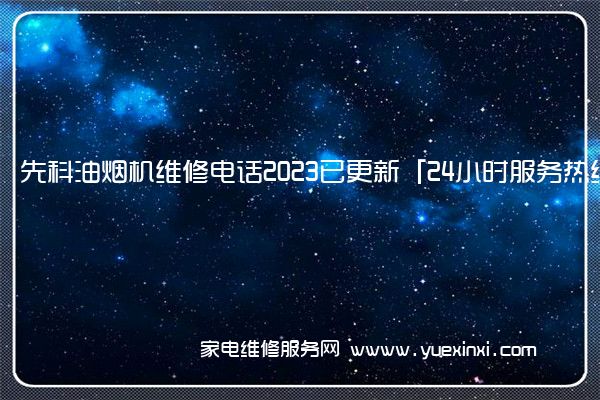 先科油烟机维修电话2023已更新「24小时服务热线」