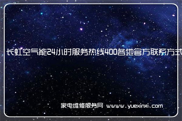 长虹空气能24小时服务热线400各地官方联系方式[2023已更新]