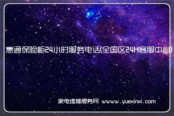 惠通保险柜24小时服务电话(全国区24H客服中心)「2023已更新」