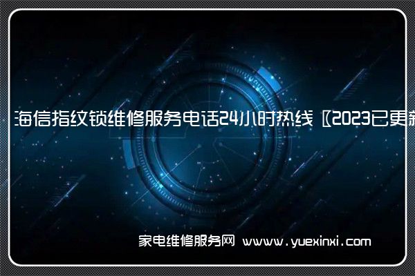 海信指纹锁全国服务热线号码2022已更新(2022/更新)