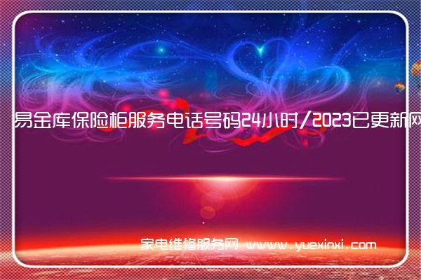 易金库保险柜服务电话号码24小时/2023已更新网点