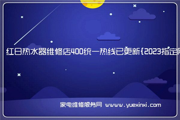 红日热水器维修店400统一热线已更新{2023指定网点}