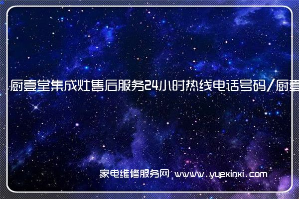 厨壹堂集成灶售后服务24小时热线电话号码/厨壹堂集成灶售后服务电话