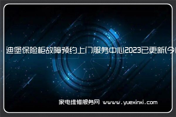 迪堡保险柜故障预约上门服务中心2023已更新(今日/更新)