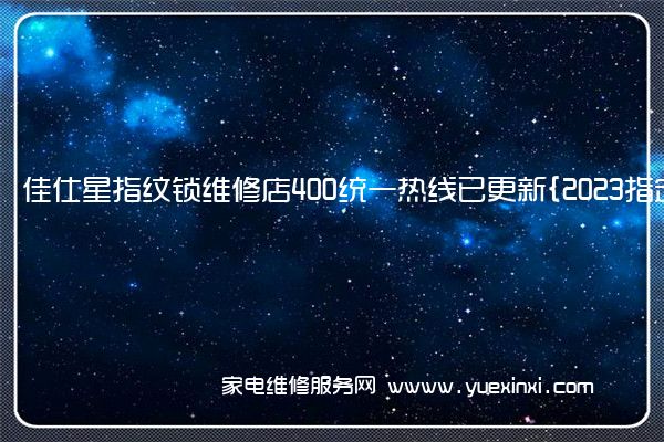 佳仕星指纹锁维修店400统一热线已更新{2023指定网点A