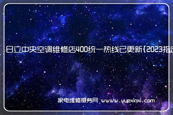 日立中央空调维修店400统一热线已更新{2023指定网点}