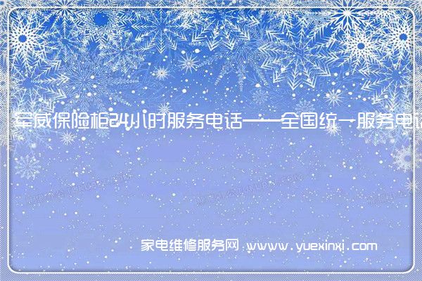 军威保险柜24小时服务电话——全国统一服务电话2023已更新(今日/推荐)