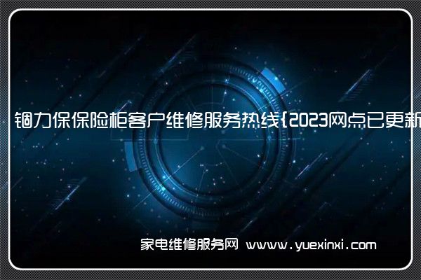 锢力保保险柜客户维修服务热线{2023网点已更新}电话