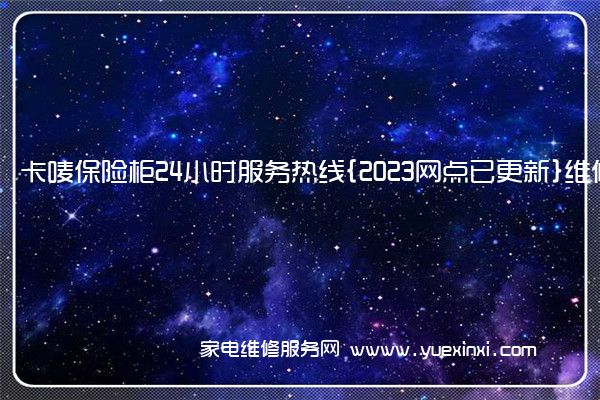 卡唛保险柜24小时服务热线{2023网点已更新}维修电话