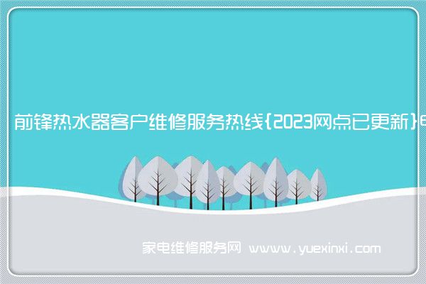 前锋热水器客户维修服务热线{2023网点已更新}电话