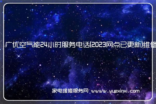 广优空气能24小时服务电话(2023网点已更新)维修中心