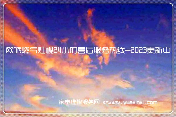 欧派燃气灶视24小时售后服务热线-2023更新中