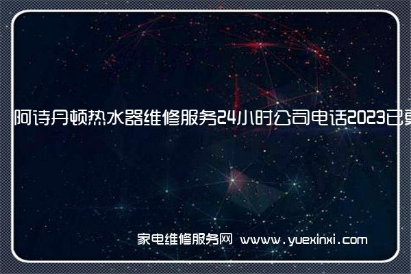 阿诗丹顿热水器维修服务24小时公司电话2023已更新(今日/更新)