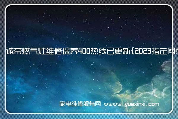 诚帝燃气灶维修保养400热线已更新{2023指定网点AAA