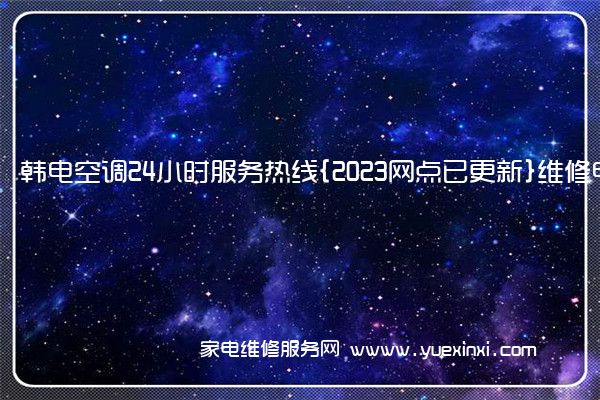 韩电空调24小时服务热线{2023网点已更新}维修电话