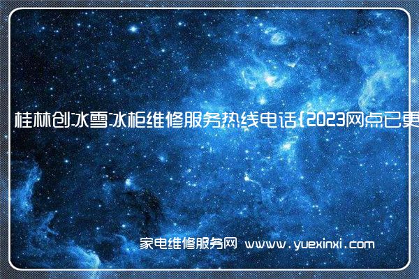 桂林创冰雪冰柜维修服务热线电话{2023网点已更新}统一热线