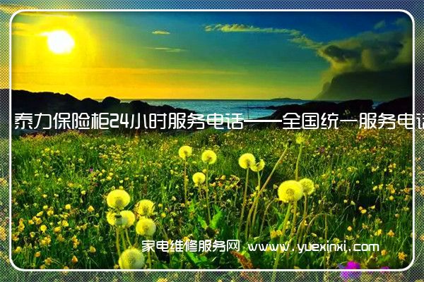 泰力保险柜24小时服务电话——全国统一服务电话2023已更新(今日/推荐)