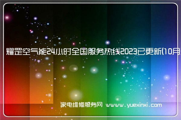 耀罡空气能24小时全国服务热线2023已更新(10月更新)