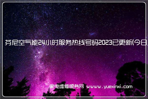 芬尼空气能24小时服务热线号码2023已更新(今日/更新)