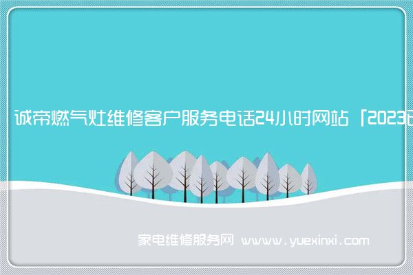 诚帝燃气灶维修客户服务电话24小时网站「2023已更新」