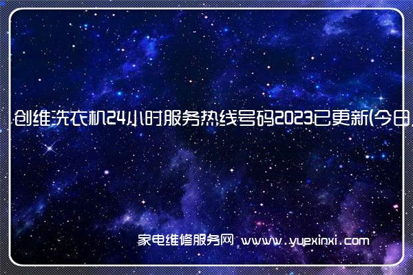 创维洗衣机24小时服务热线号码2023已更新(今日/更新)