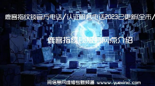 鹿客指纹锁官方电话/认证服务电话2023已更新(全市/网点)