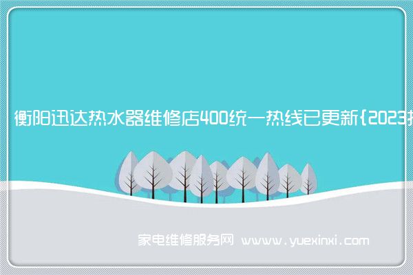 衡阳迅达热水器维修店400统一热线已更新{2023指定网点}(衡阳迅达热水器维修服务)