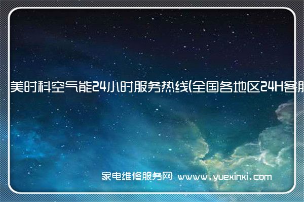 美时科空气能24小时服务热线(全国各地区24H客服中心)「2023已更新」(美的 空气能 维修)