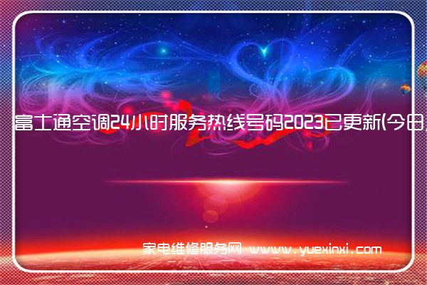 富士通空调24小时服务热线号码2023已更新(今日/维修)()