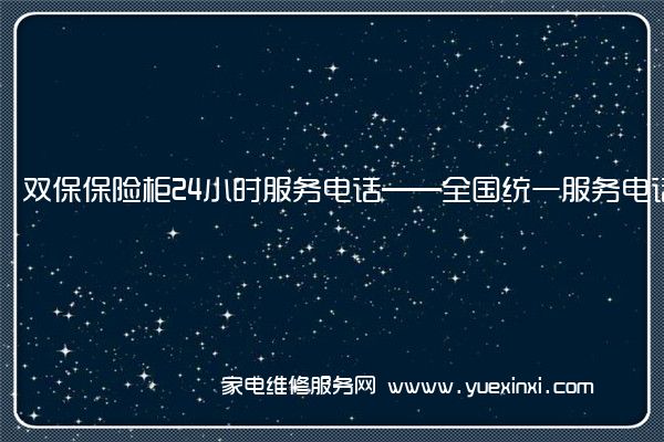 双保保险柜24小时服务电话——全国统一服务电话2023已更新(今日/推荐)(双保保险柜怎么重置密码)