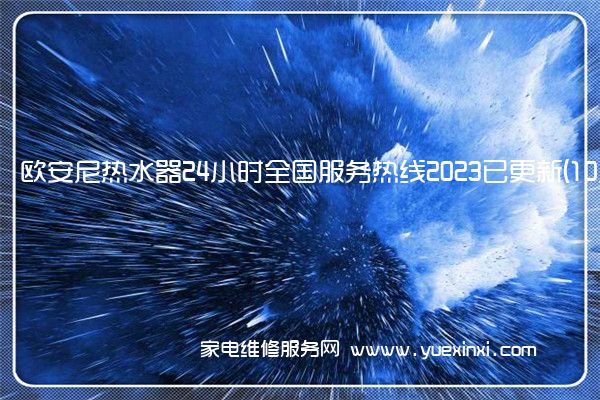 欧安尼热水器24小时全国服务热线2023已更新(10月更新)(欧安尼热水器维修费)