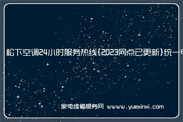 松下空调24小时服务热线{2023网点已更新}统一电话(松下空调维修电话)