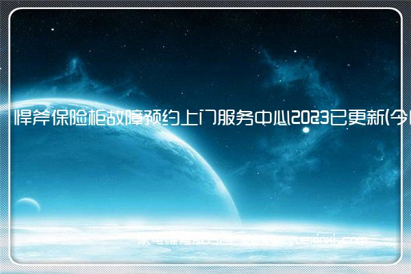 悍斧保险柜故障预约上门服务中心2023已更新(今日/更新)(悍斧保险柜开锁)