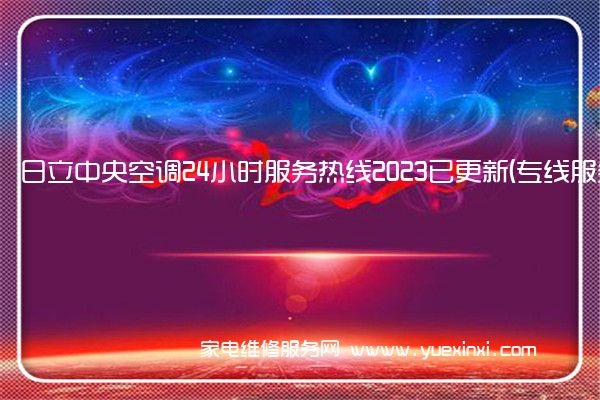 日立中央空调24小时服务热线2023已更新(专线服务)(日立中央空调维修电话号码)