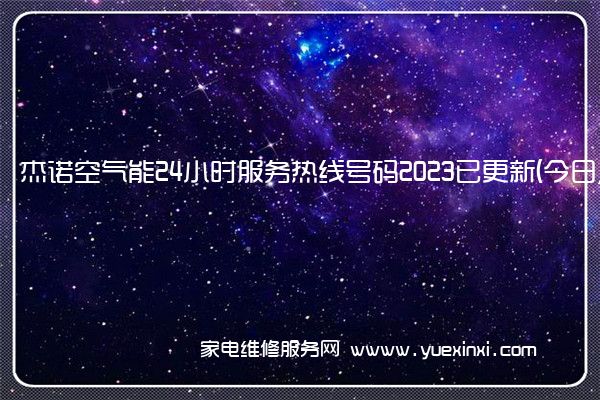 杰诺空气能24小时服务热线号码2023已更新(今日/维修)(空气能维修常见故障)