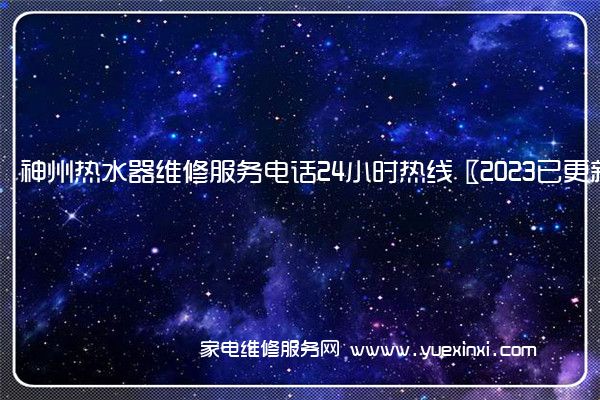 神州热水器维修服务电话24小时热线〖2023已更新〗(神州热水器维修点)