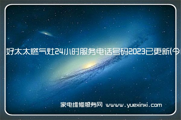 好太太燃气灶24小时服务电话号码2023已更新(今日/更新(好太太燃气灶维修方法)