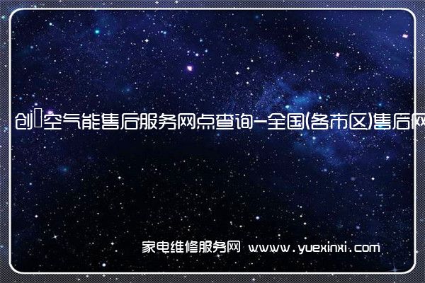 创昇空气能售后服务网点查询-全国(各市区)售后网点查询(创升空气能热水器)