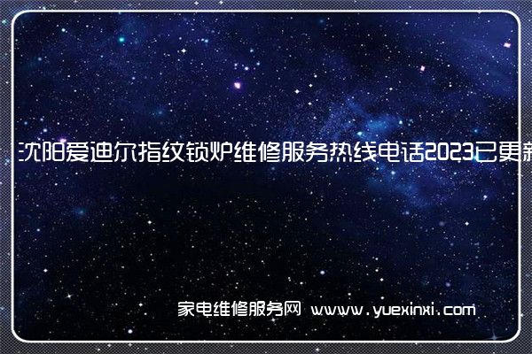 沈阳爱迪尔指纹锁炉维修服务热线电话2023已更新(今日/推荐)(爱迪尔指纹锁说明书)