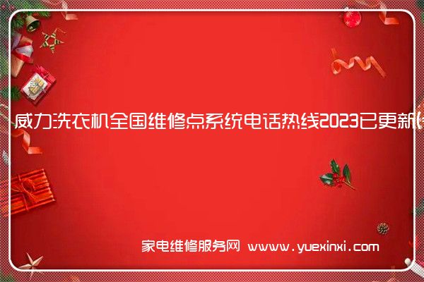 威力洗衣机全国维修点系统电话热线2023已更新(今日/更新)(威力洗衣机维修电话号码)