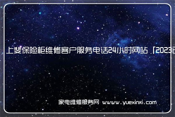 上斐保险柜维修客户服务电话24小时网站「2023已更新」(上斐保险柜)