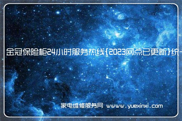 金冠保险柜24小时服务热线{2023网点已更新}统一电话(金冠保险柜)