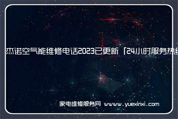 杰诺空气能维修电话2023已更新「24小时服务热线」(空气能维修常见故障)