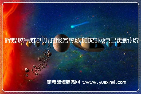 辉煌燃气灶24小时服务热线{2023网点已更新}统一电话(老板燃气灶维修)