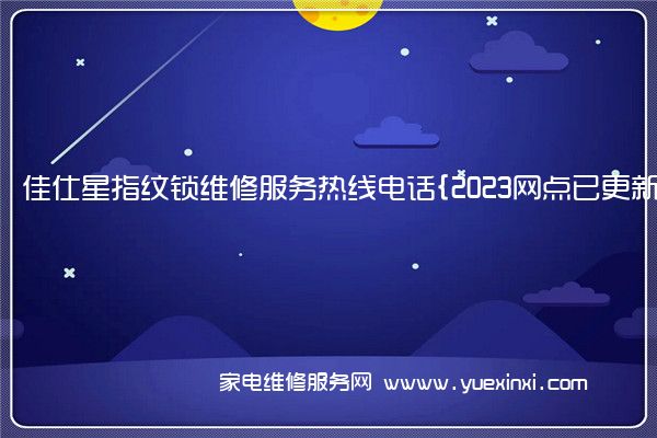 佳仕星指纹锁维修服务热线电话{2023网点已更新}统一热线(佳仕星指纹锁官网)