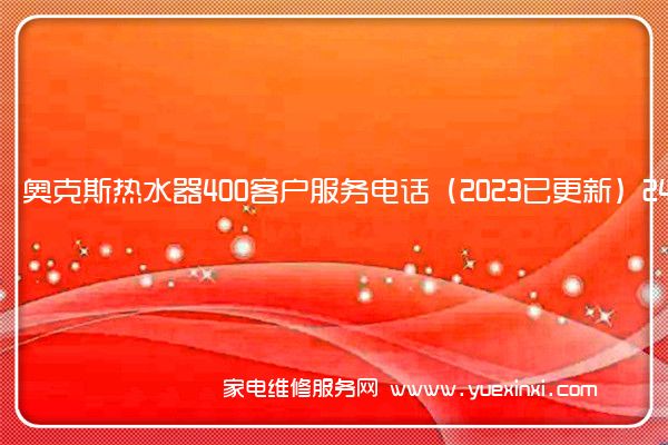 奥克斯热水器400客户服务电话（2023已更新）24小时热线(奥克斯热水器维修点)