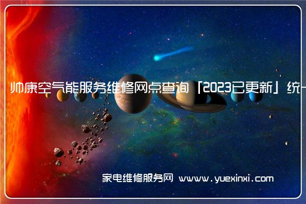 帅康空气能服务维修网点查询「2023已更新」统一电话(帅康空气能和海尔空气能哪个好)