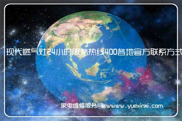 现代燃气灶24小时服务热线400各地官方联系方式[2023已更新](现代燃气灶维修电话)